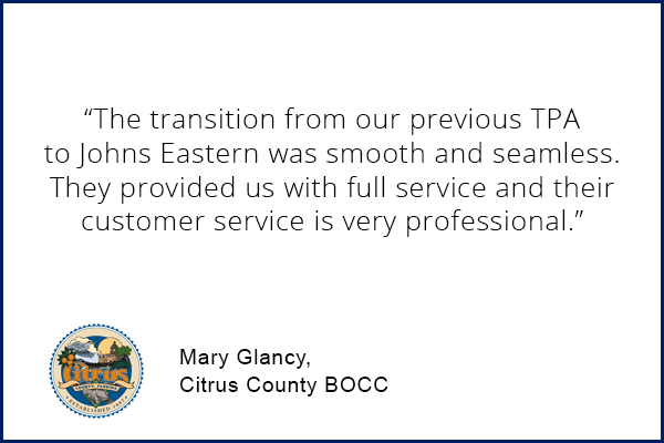 Mary Glancy, Citrus County testimonial "The transition from our previous TPA to Johns Eastern was smooth and seamless. They provided us with full service and their customer service is very professional."