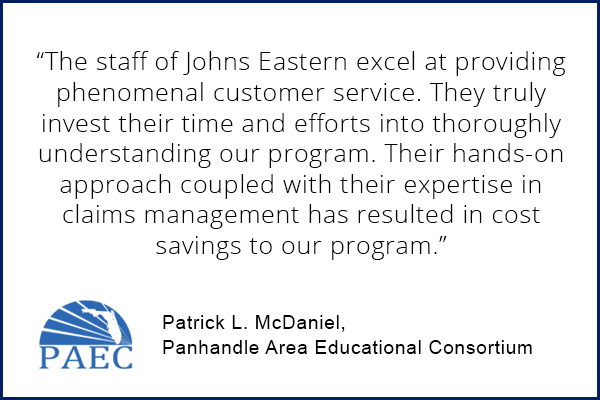 Patrick McDaniel, PAEC testimonial "The staff of Johns Eastern excel at providing phenomenal customer service. They truly invest their time and efforts into thoroughly understanding our program. Their hands-on approach coupled with their expertise in claims management has resulted in cost savings to our program."